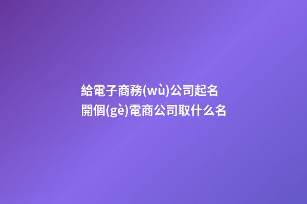 給電子商務(wù)公司起名 開個(gè)電商公司取什么名-第1張-公司起名-玄機(jī)派